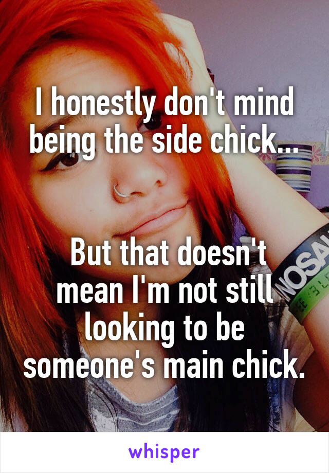 I honestly don't mind being the side chick...


 But that doesn't mean I'm not still looking to be someone's main chick.