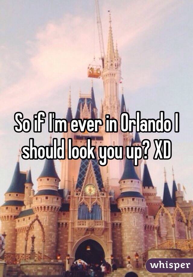 So if I'm ever in Orlando I should look you up? XD 