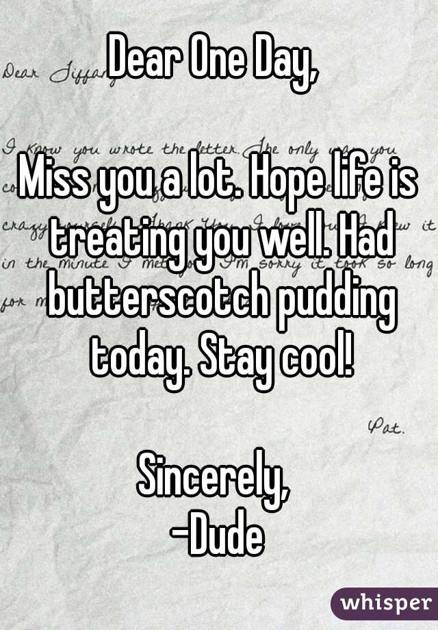 Dear One Day, 

Miss you a lot. Hope life is treating you well. Had butterscotch pudding today. Stay cool!

Sincerely, 
-Dude