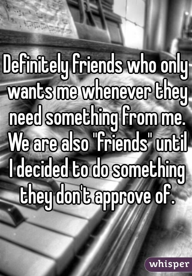 Definitely friends who only wants me whenever they need something from me. We are also "friends" until I decided to do something they don't approve of.
