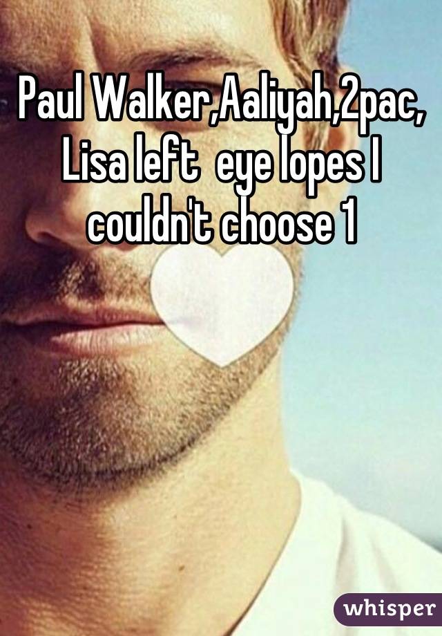 Paul Walker,Aaliyah,2pac, Lisa left  eye lopes I couldn't choose 1