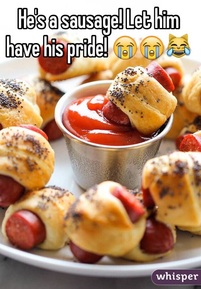 He's a sausage! Let him have his pride! 😭😭😹