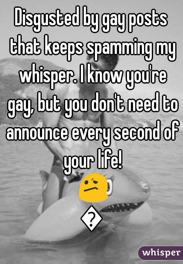 Disgusted by gay posts that keeps spamming my whisper. I know you're gay, but you don't need to announce every second of your life! 😕😕