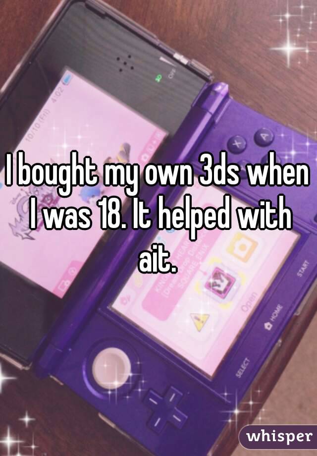 I bought my own 3ds when I was 18. It helped with ait. 