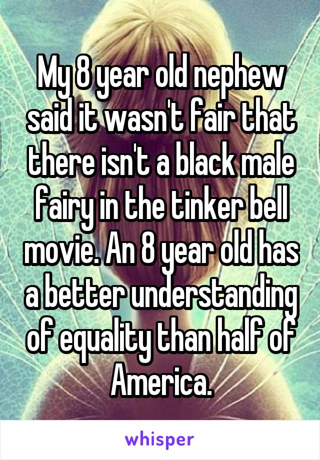 My 8 year old nephew said it wasn't fair that there isn't a black male fairy in the tinker bell movie. An 8 year old has a better understanding of equality than half of America.