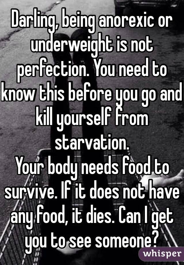 Darling, being anorexic or underweight is not perfection. You need to know this before you go and kill yourself from starvation. 
Your body needs food to survive. If it does not have any food, it dies. Can I get you to see someone?