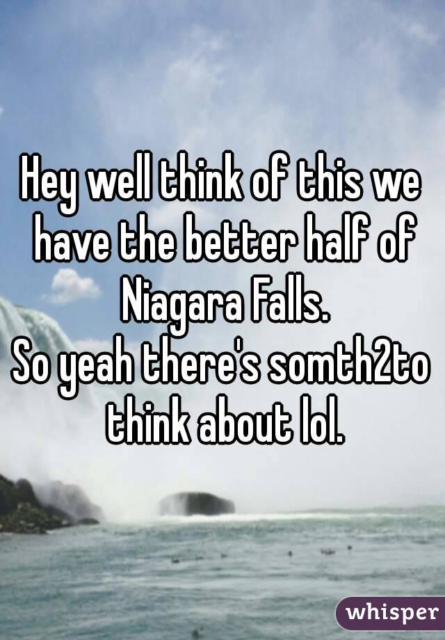 Hey well think of this we have the better half of Niagara Falls.
So yeah there's somth2to think about lol.