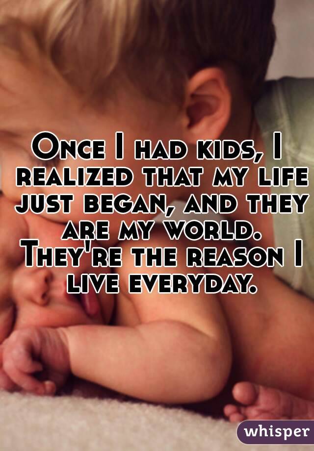 Once I had kids, I realized that my life just began, and they are my world. They're the reason I live everyday.