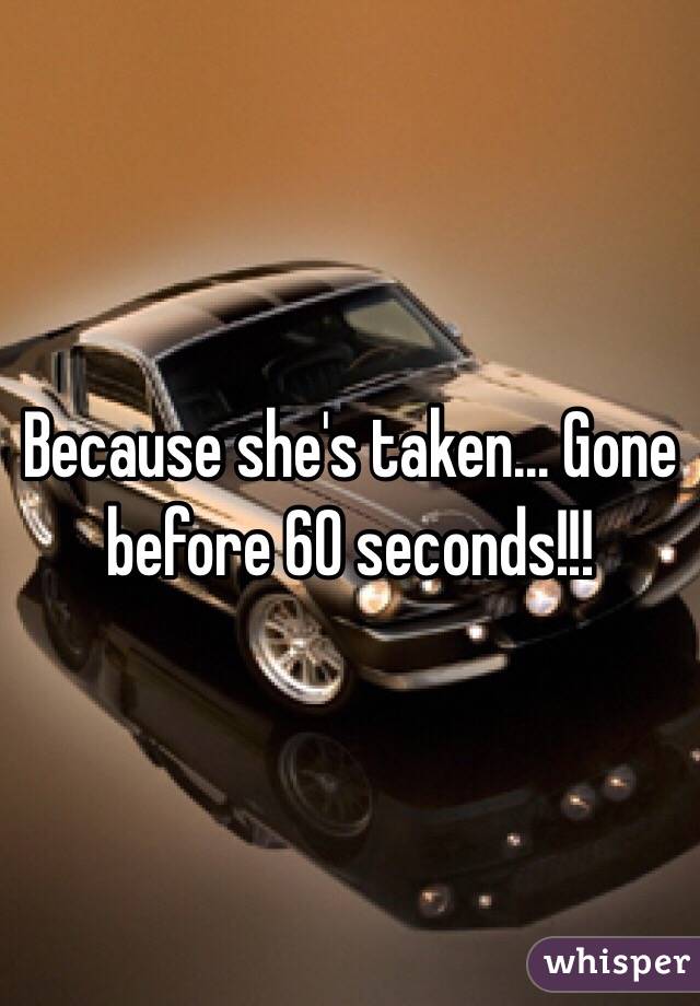 Because she's taken... Gone before 60 seconds!!!