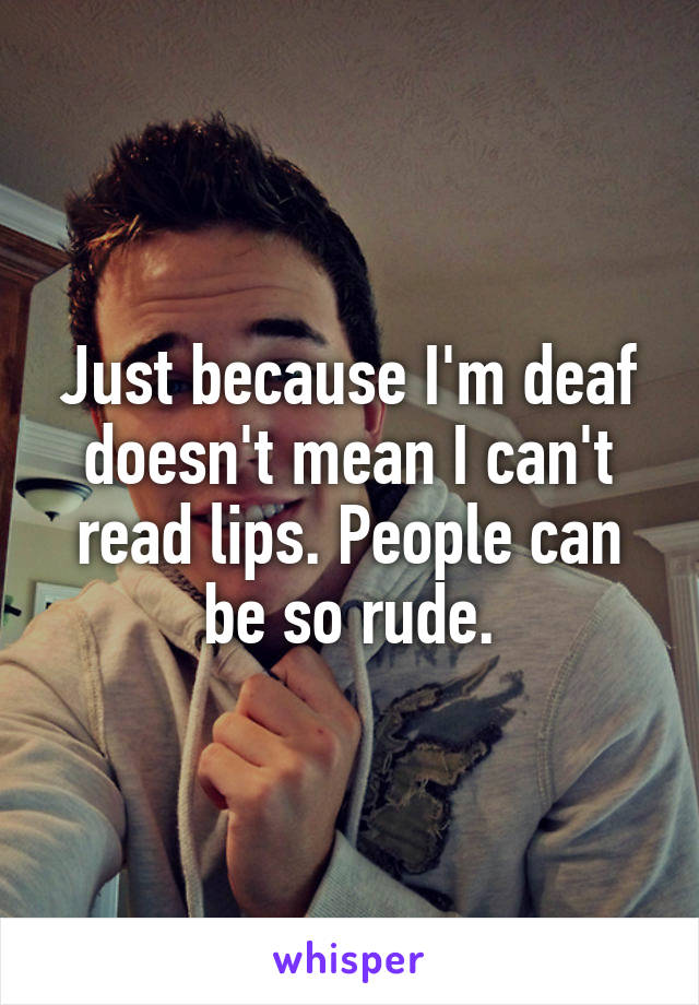 Just because I'm deaf doesn't mean I can't read lips. People can be so rude.