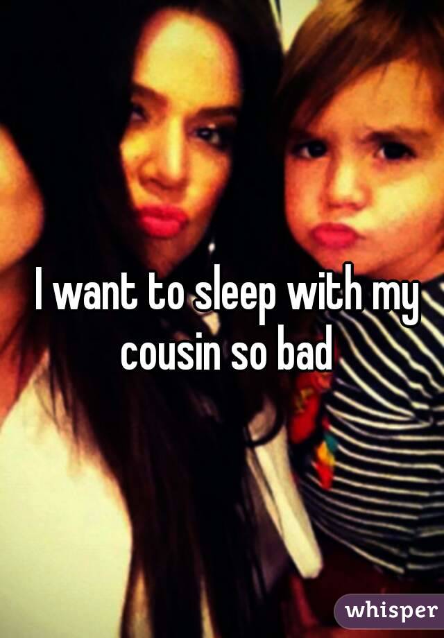 I want to sleep with my cousin so bad 