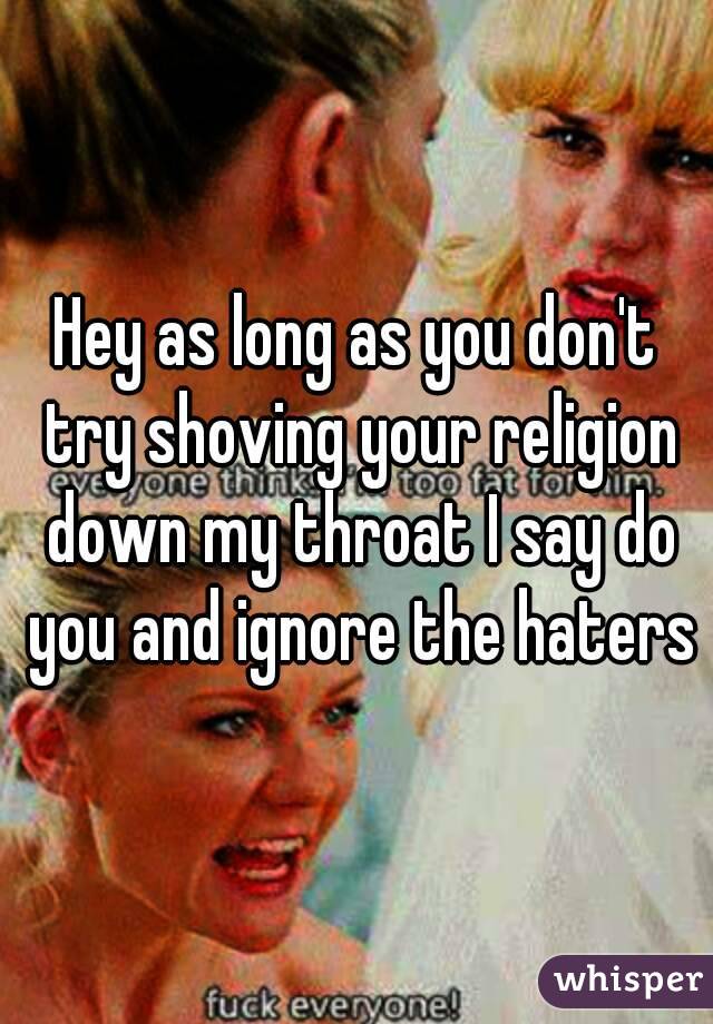 Hey as long as you don't try shoving your religion down my throat I say do you and ignore the haters