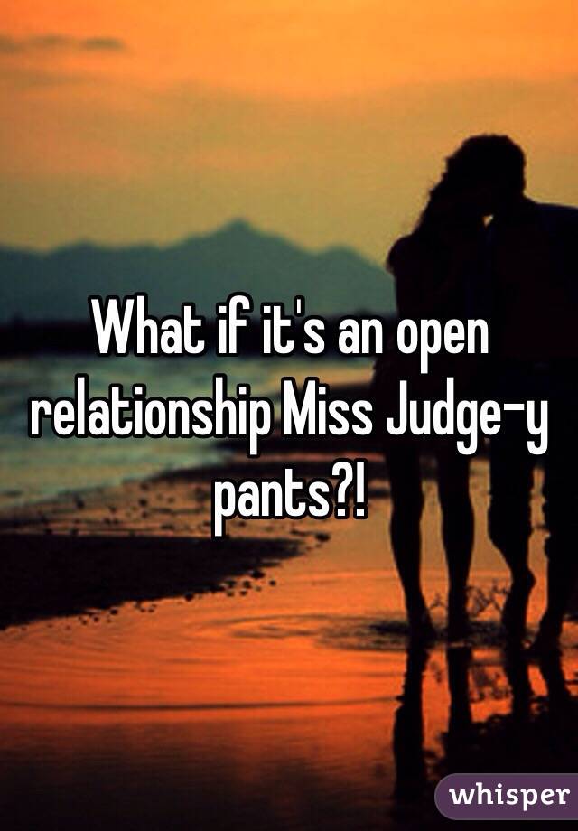 What if it's an open relationship Miss Judge-y pants?!
