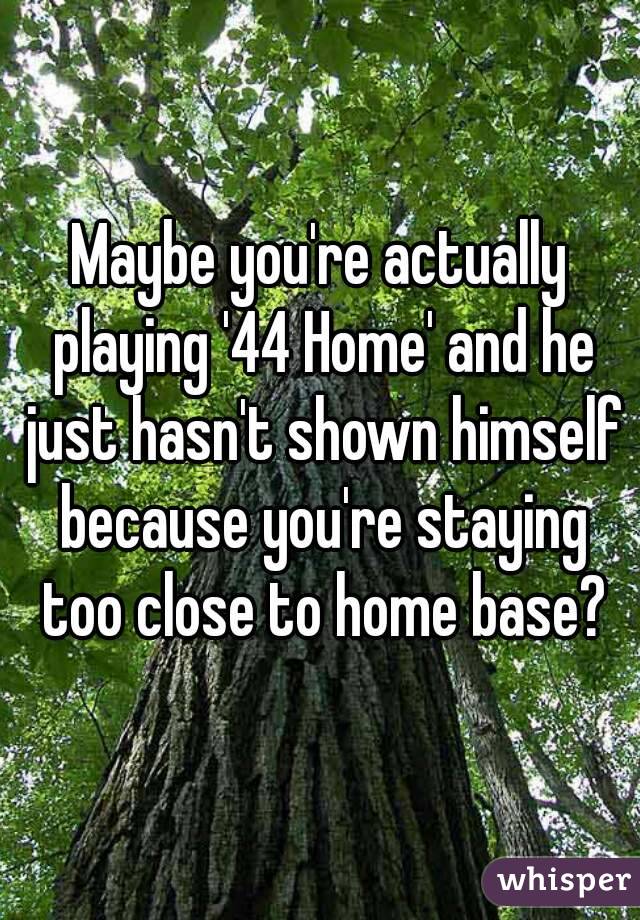 Maybe you're actually playing '44 Home' and he just hasn't shown himself because you're staying too close to home base?