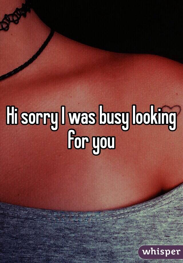 Hi sorry I was busy looking for you