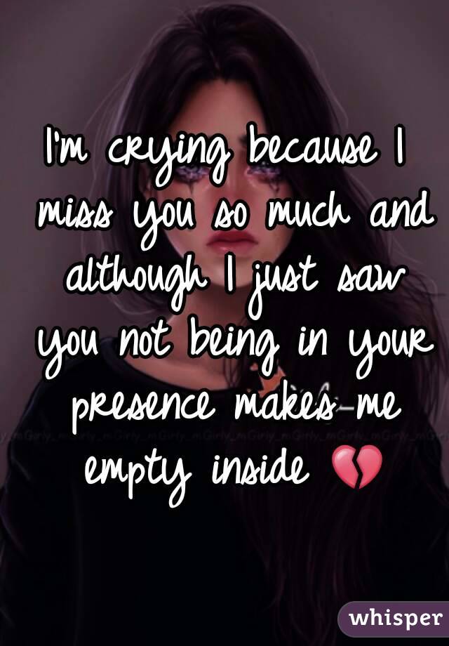 I'm crying because I miss you so much and although I just saw you not being in your presence makes me empty inside 💔