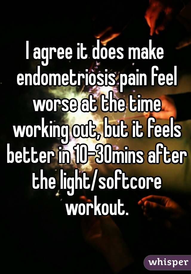 I agree it does make endometriosis pain feel worse at the time working out, but it feels better in 10-30mins after the light/softcore workout.