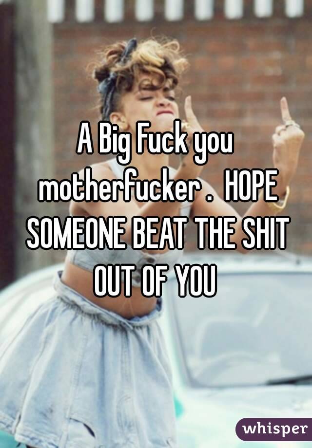 A Big Fuck you motherfucker .  HOPE SOMEONE BEAT THE SHIT OUT OF YOU 