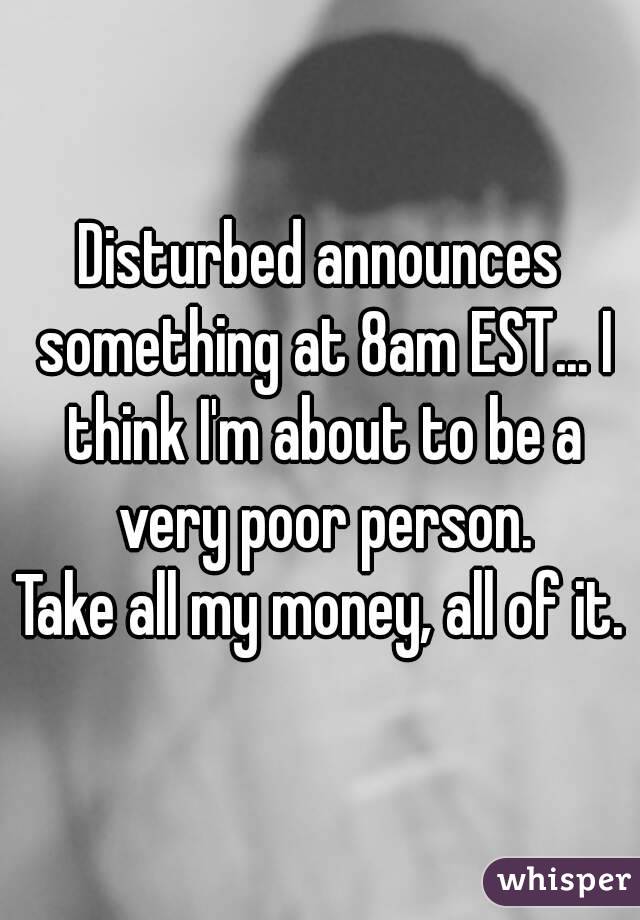 Disturbed announces something at 8am EST... I think I'm about to be a very poor person.
Take all my money, all of it.