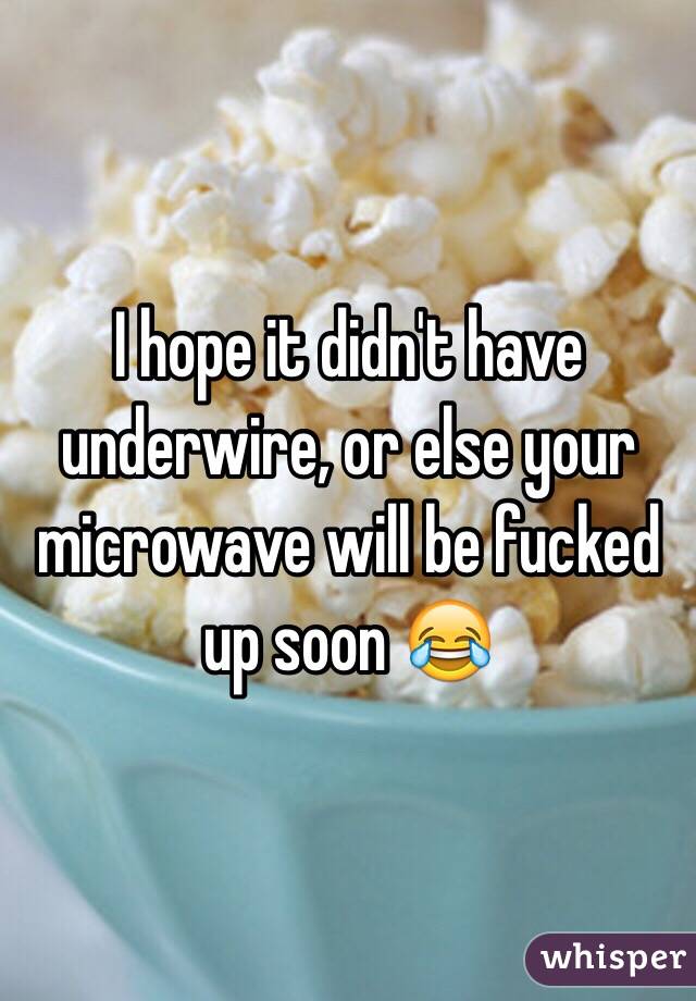 I hope it didn't have underwire, or else your microwave will be fucked up soon 😂