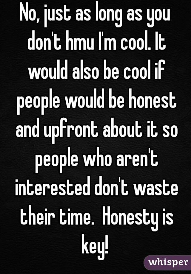 No, just as long as you don't hmu I'm cool. It would also be cool if people would be honest and upfront about it so people who aren't interested don't waste their time.  Honesty is key! 