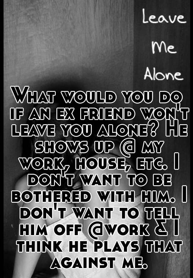 what-would-you-do-if-an-ex-friend-won-t-leave-you-alone-he-shows-up