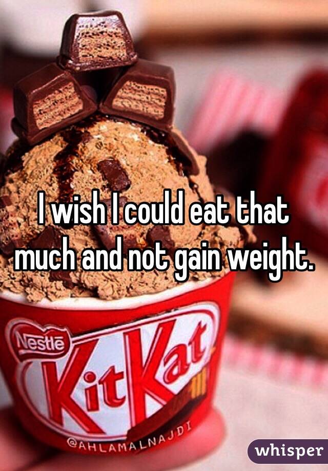 I wish I could eat that much and not gain weight.