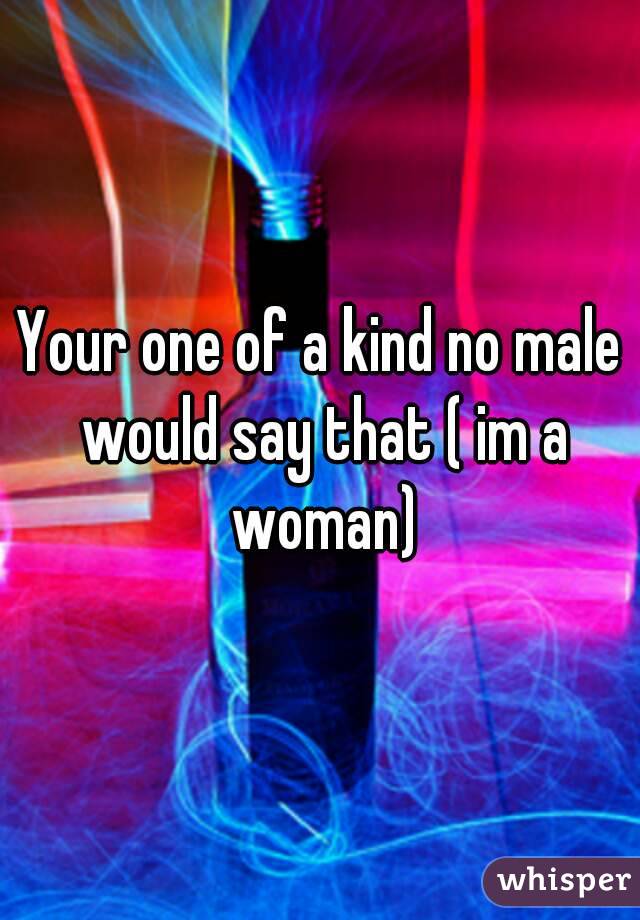 Your one of a kind no male would say that ( im a woman)