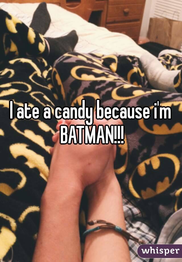 I ate a candy because i'm BATMAN!!!