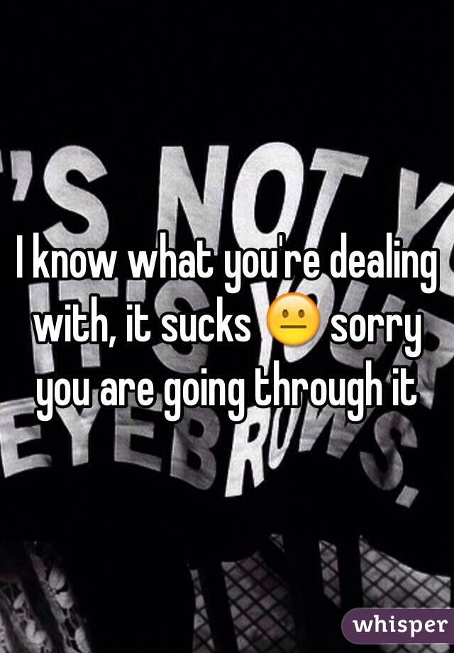 I know what you're dealing with, it sucks 😐 sorry you are going through it 