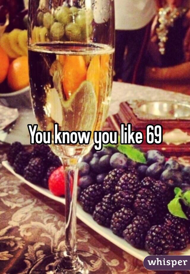 You know you like 69
