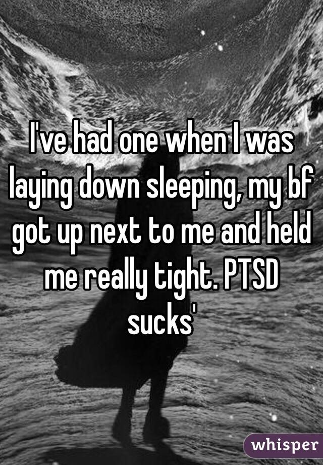 I've had one when I was laying down sleeping, my bf got up next to me and held me really tight. PTSD sucks'