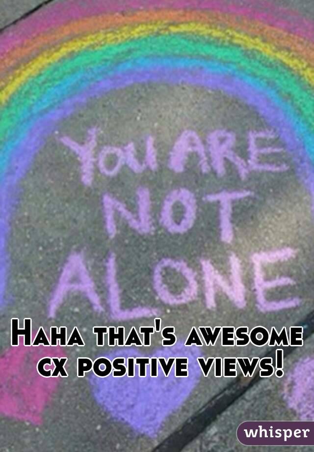Haha that's awesome cx positive views!