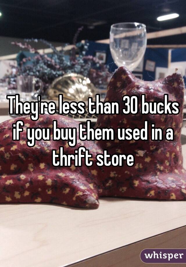 They're less than 30 bucks if you buy them used in a thrift store 