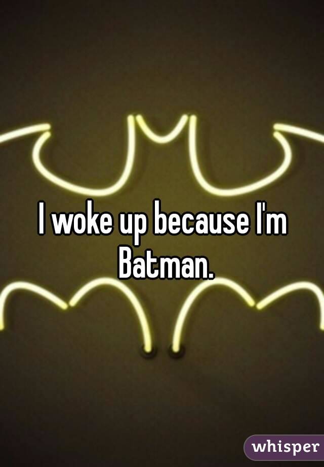 I woke up because I'm Batman.
