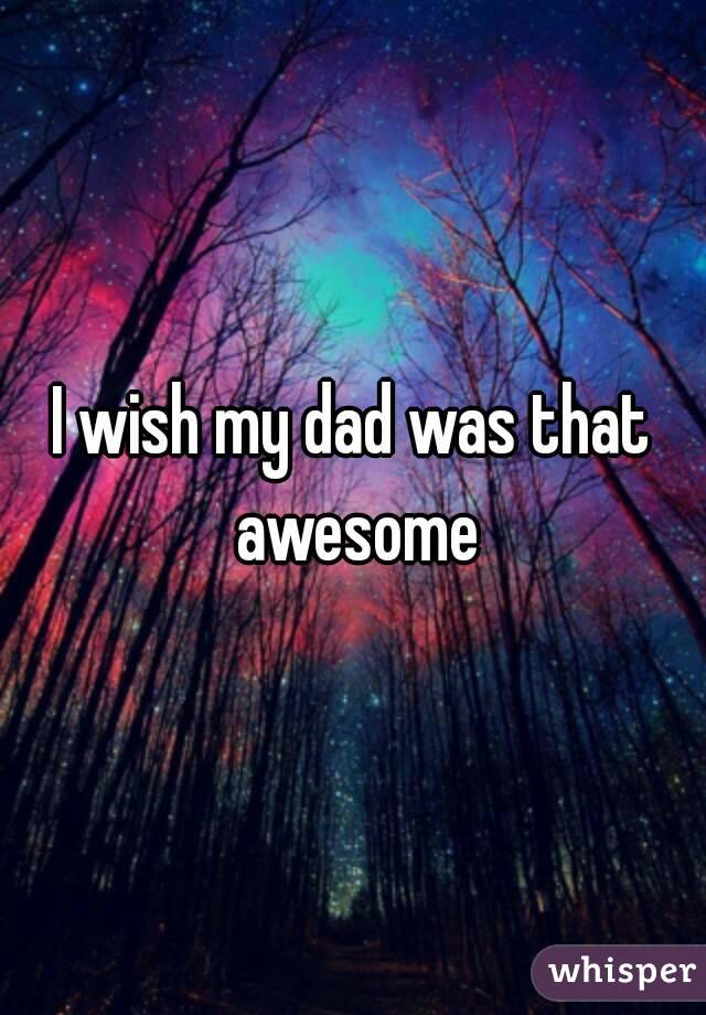 I wish my dad was that awesome