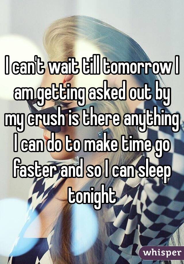 I can't wait till tomorrow I am getting asked out by my crush is there anything I can do to make time go faster and so I can sleep tonight  