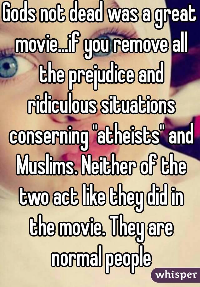 Gods not dead was a great movie...if you remove all the prejudice and ridiculous situations conserning "atheists" and Muslims. Neither of the two act like they did in the movie. They are normal people