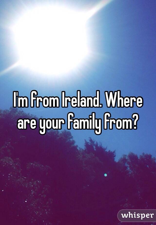 I'm from Ireland. Where are your family from? 