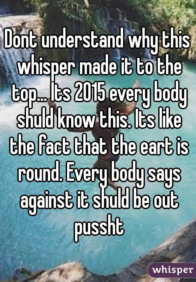 Dont understand why this whisper made it to the top... Its 2015 every body shuld know this. Its like the fact that the eart is round. Every body says against it shuld be out pussht
