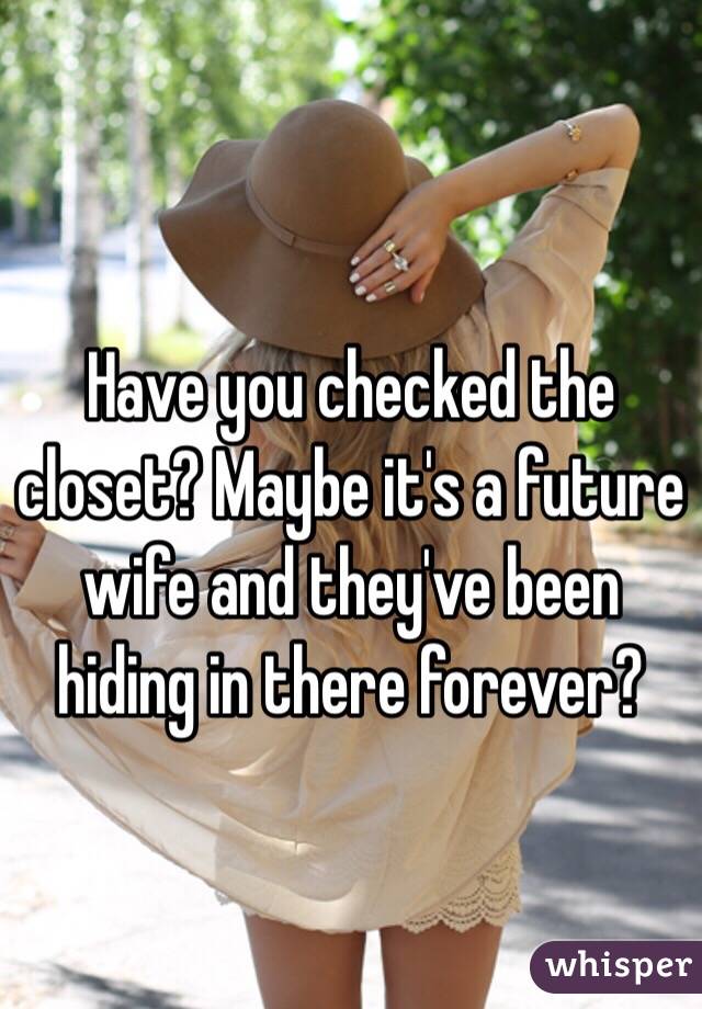 Have you checked the closet? Maybe it's a future wife and they've been hiding in there forever?