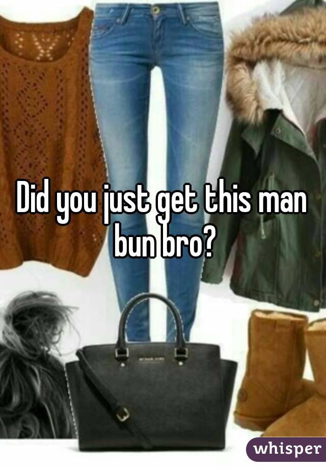 Did you just get this man bun bro?