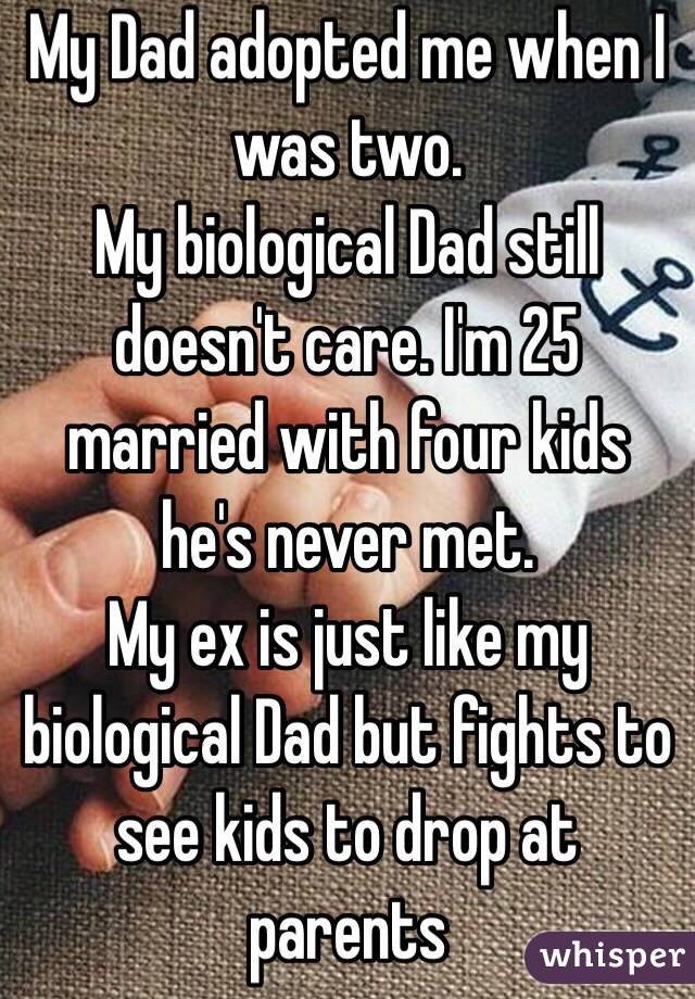 My Dad adopted me when I was two. 
My biological Dad still doesn't care. I'm 25 married with four kids he's never met. 
My ex is just like my biological Dad but fights to see kids to drop at parents