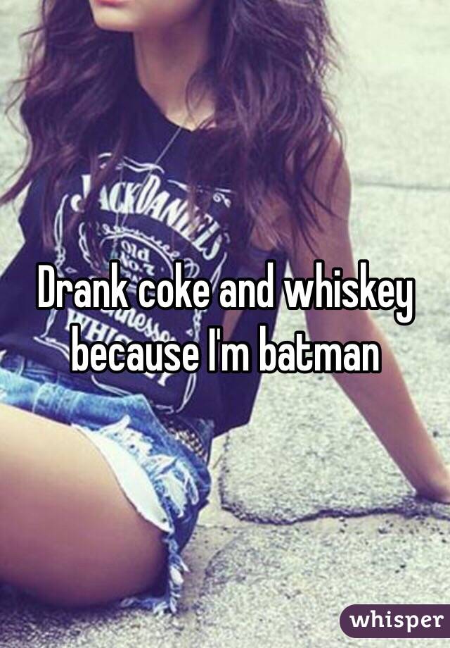 Drank coke and whiskey because I'm batman