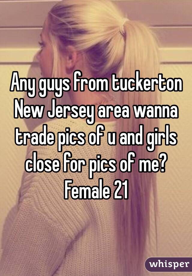 Any guys from tuckerton New Jersey area wanna trade pics of u and girls close for pics of me? Female 21