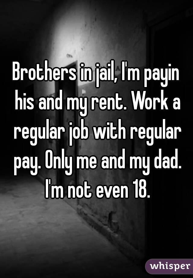 Brothers in jail, I'm payin his and my rent. Work a regular job with regular pay. Only me and my dad. I'm not even 18.