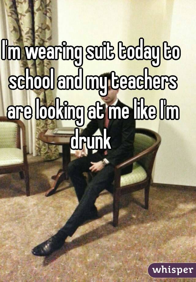 I'm wearing suit today to school and my teachers are looking at me like I'm drunk 