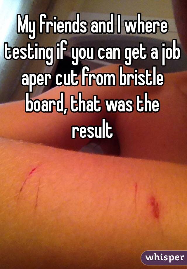 My friends and I where testing if you can get a job aper cut from bristle board, that was the result 