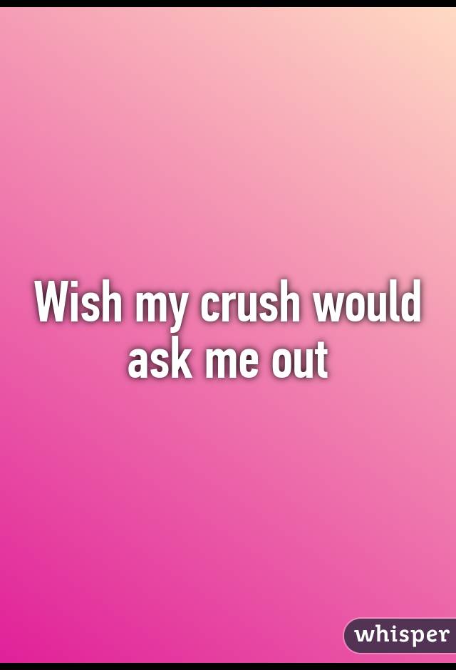 Wish my crush would ask me out
