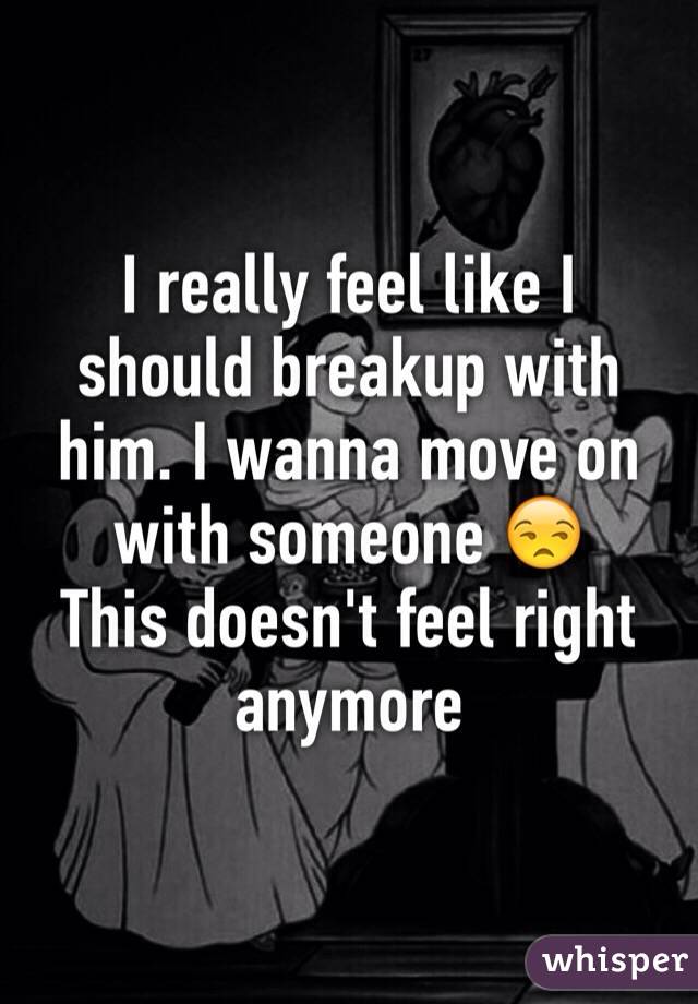 I really feel like I should breakup with him. I wanna move on with someone 😒 
This doesn't feel right anymore 